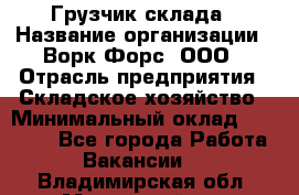 Грузчик склада › Название организации ­ Ворк Форс, ООО › Отрасль предприятия ­ Складское хозяйство › Минимальный оклад ­ 34 000 - Все города Работа » Вакансии   . Владимирская обл.,Муромский р-н